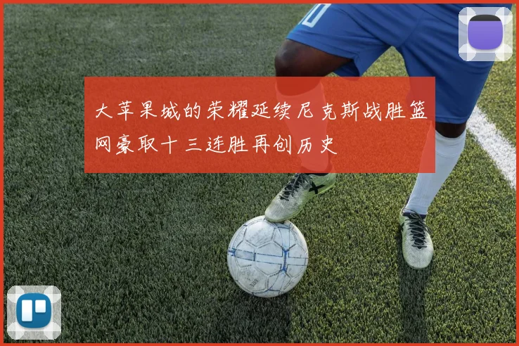 大苹果城的荣耀延续尼克斯战胜篮网豪取十三连胜再创历史