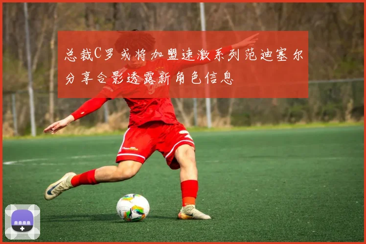 总裁C罗或将加盟速激系列范迪塞尔分享合影透露新角色信息
