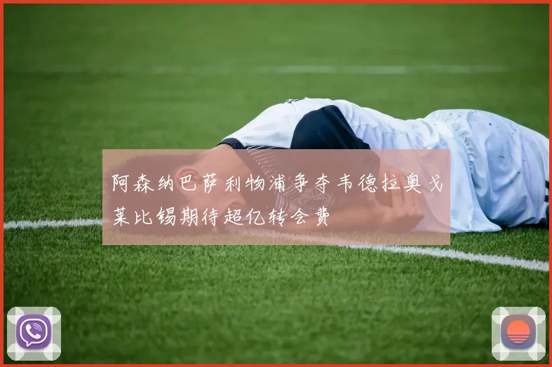 阿森纳巴萨利物浦争夺韦德拉奥戈莱比锡期待超亿转会费