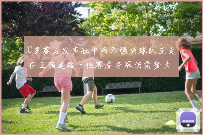 C罗赛后发声独中两元强调球队正走在正确道路上但赛季夺冠仍需努力