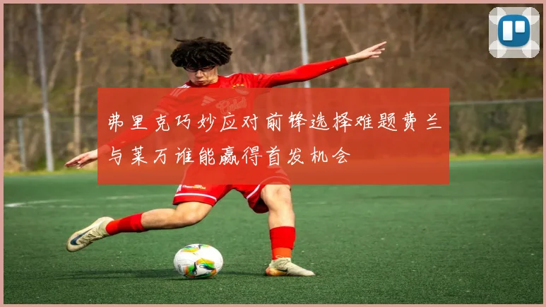 弗里克巧妙应对前锋选择难题费兰与莱万谁能赢得首发机会