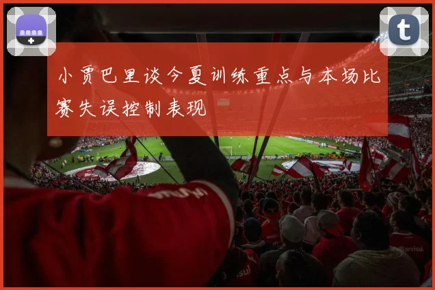 小贾巴里谈今夏训练重点与本场比赛失误控制表现