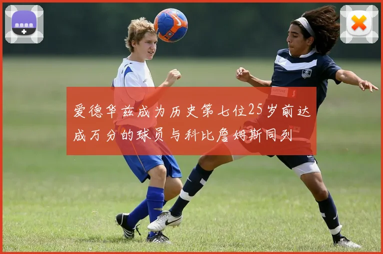爱德华兹成为历史第七位25岁前达成万分的球员与科比詹姆斯同列