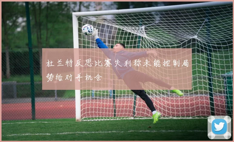 杜兰特反思比赛失利称未能控制局势给对手机会