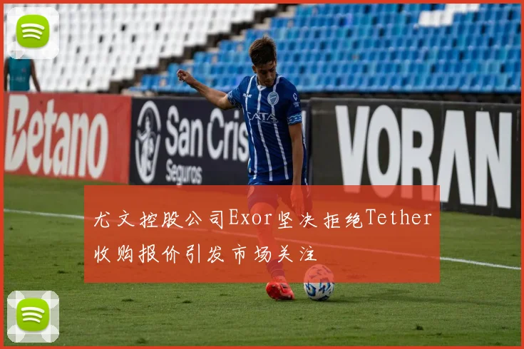尤文控股公司Exor坚决拒绝Tether收购报价引发市场关注