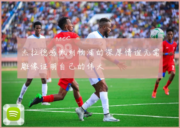杰拉德感慨利物浦的深厚情谊无需雕像证明自己的伟大
