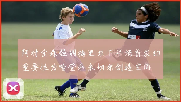 阿特金森强调梅里尔下半场首发的重要性为哈登和米切尔创造空间