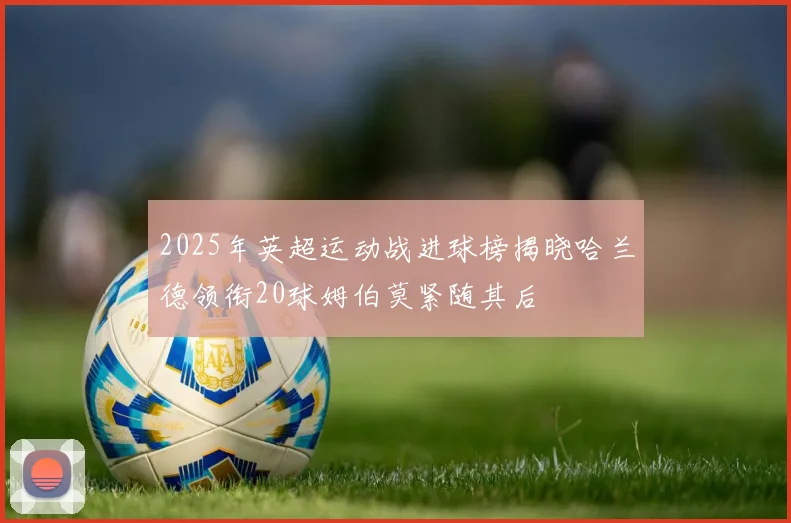 2025年英超运动战进球榜揭晓哈兰德领衔20球姆伯莫紧随其后