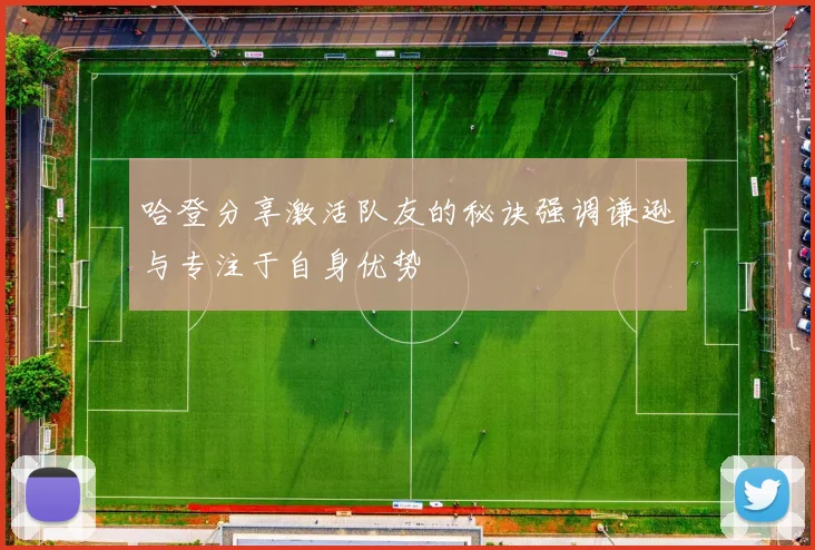 哈登分享激活队友的秘诀强调谦逊与专注于自身优势