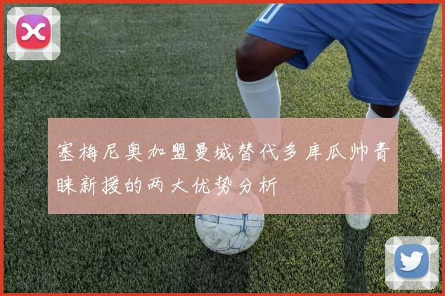 塞梅尼奥加盟曼城替代多库瓜帅青睐新援的两大优势分析