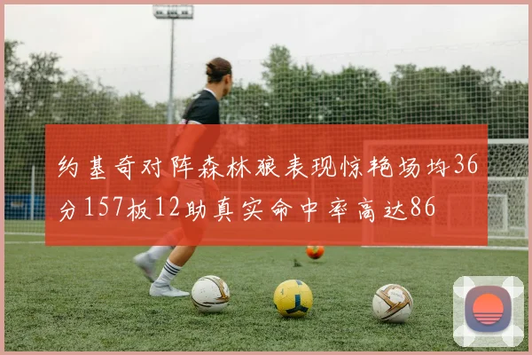 约基奇对阵森林狼表现惊艳场均36分157板12助真实命中率高达86