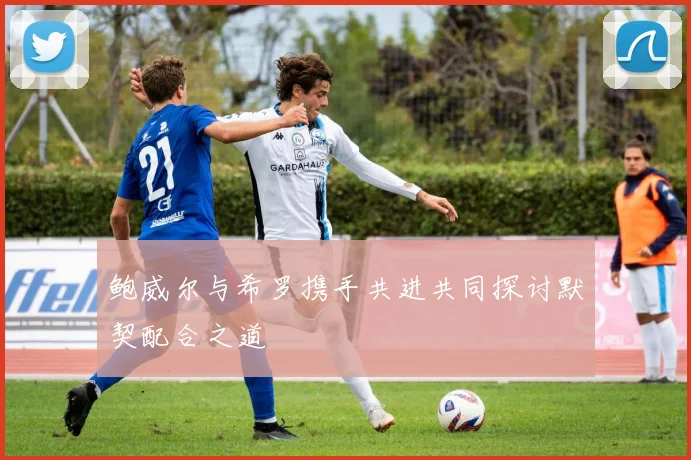 鲍威尔与希罗携手共进共同探讨默契配合之道