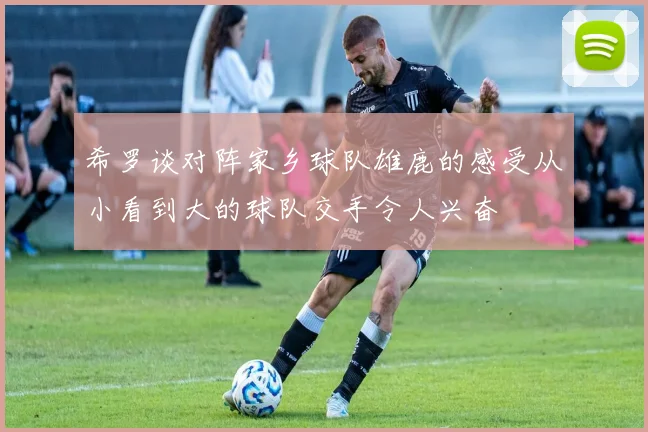 希罗谈对阵家乡球队雄鹿的感受从小看到大的球队交手令人兴奋