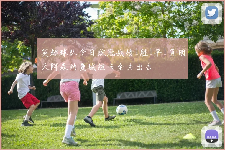 英超球队今日欧冠战绩1胜1平1负明天阿森纳曼城纽卡全力出击
