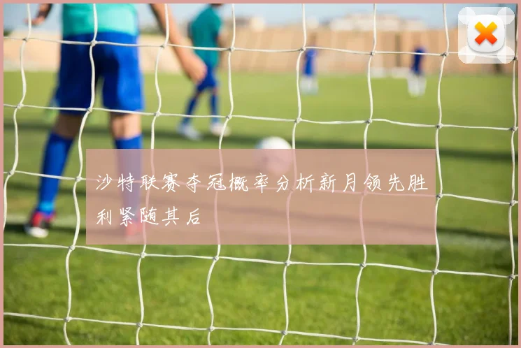 沙特联赛夺冠概率分析新月领先胜利紧随其后