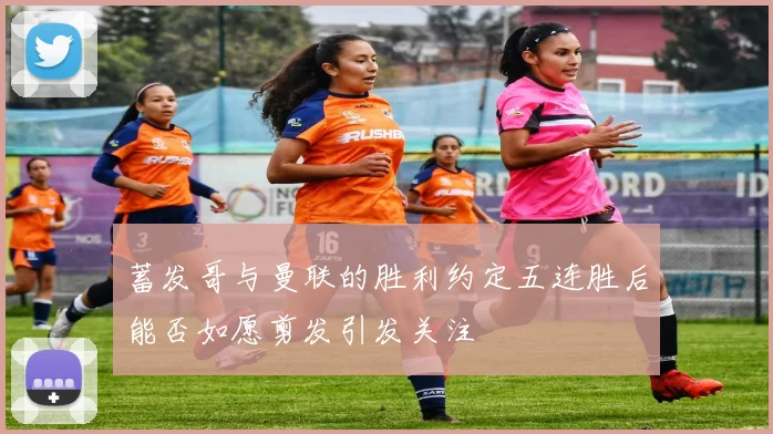 蓄发哥与曼联的胜利约定五连胜后能否如愿剪发引发关注