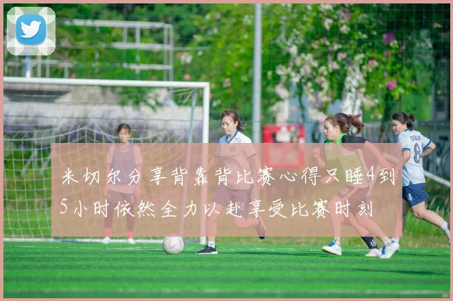 米切尔分享背靠背比赛心得只睡4到5小时依然全力以赴享受比赛时刻