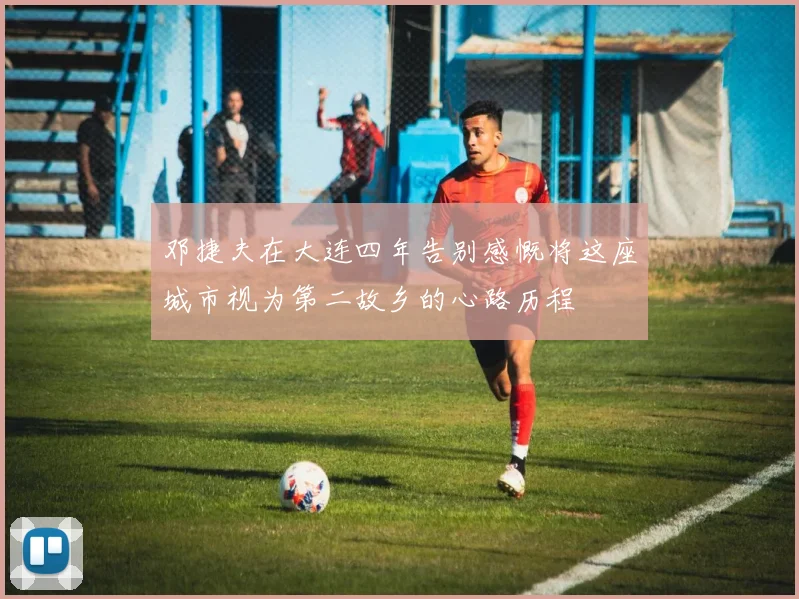 邓捷夫在大连四年告别感慨将这座城市视为第二故乡的心路历程