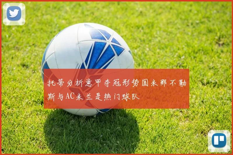 托蒂分析意甲夺冠形势国米那不勒斯与AC米兰是热门球队