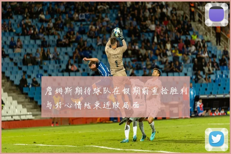 詹姆斯期待球队在假期前重拾胜利与好心情结束连败局面