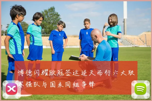 博德闪耀欧冠签运逆天而行六大联赛强队与国米同组争锋