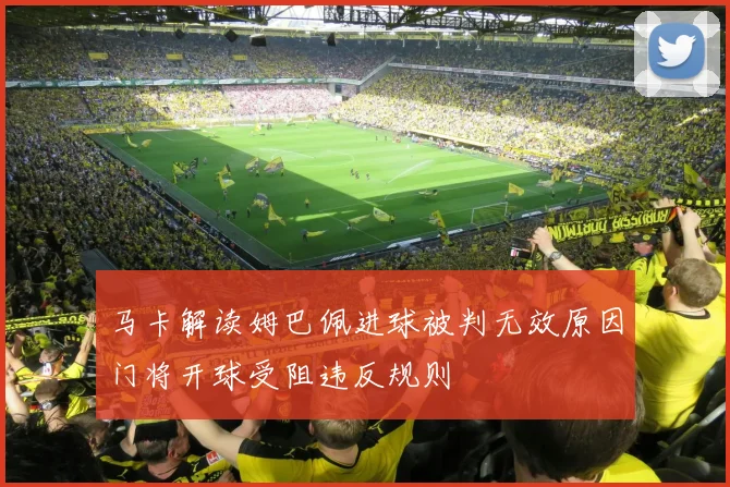 马卡解读姆巴佩进球被判无效原因门将开球受阻违反规则