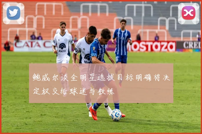 鲍威尔谈全明星选拔目标明确将决定权交给球迷与教练