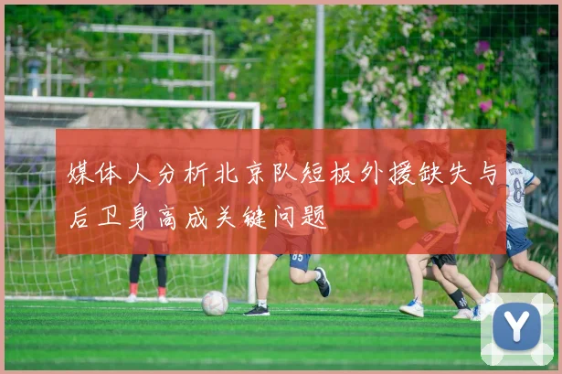 媒体人分析北京队短板外援缺失与后卫身高成关键问题