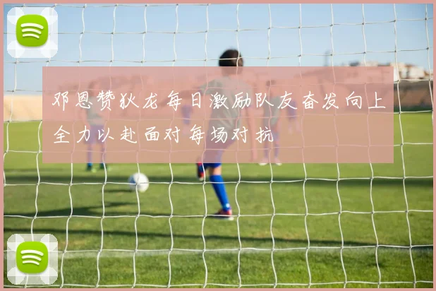 邓恩赞狄龙每日激励队友奋发向上全力以赴面对每场对抗