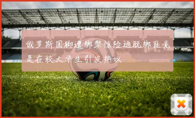 俄罗斯国脚遭绑架惊险逃脱绑匪竟是在校大学生引发热议