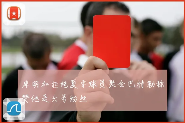 库明加拒绝夏季球员聚会巴特勒称赞他是头号粉丝