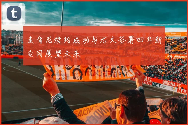 麦肯尼续约成功与尤文签署四年新合同展望未来